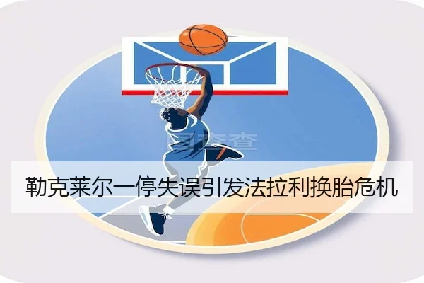 勒克莱尔一停失误引发法拉利换胎危机（FUN88）